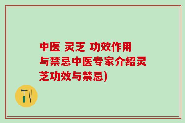 中医 灵芝 功效作用与禁忌中医专家介绍灵芝功效与禁忌)