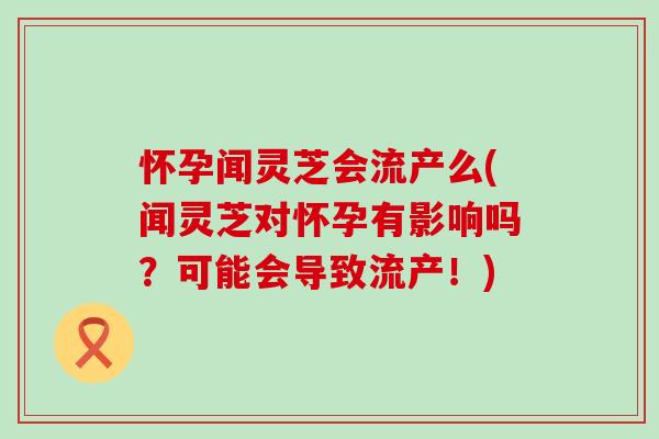 怀孕闻灵芝会流产么(闻灵芝对怀孕有影响吗？可能会导致流产！)