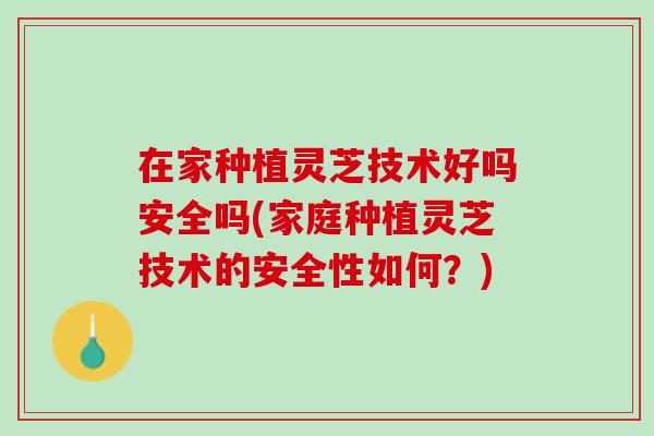 在家种植灵芝技术好吗安全吗(家庭种植灵芝技术的安全性如何？)