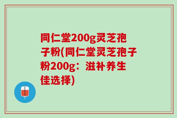 同仁堂200g灵芝孢子粉(同仁堂灵芝孢子粉200g：滋补养生佳选择)