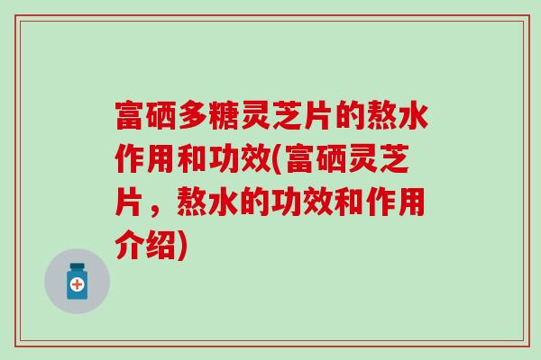 富硒多糖灵芝片的熬水作用和功效(富硒灵芝片，熬水的功效和作用介绍)