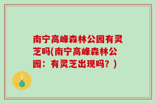 南宁高峰森林公园有灵芝吗(南宁高峰森林公园：有灵芝出现吗？)