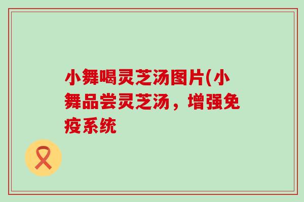 小舞喝灵芝汤图片(小舞品尝灵芝汤，增强免疫系统