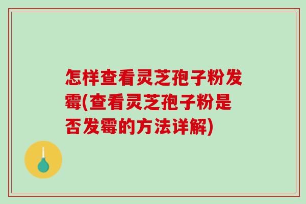 怎样查看灵芝孢子粉发霉(查看灵芝孢子粉是否发霉的方法详解)