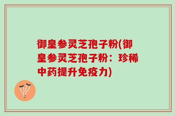御皇参灵芝孢子粉(御皇参灵芝孢子粉:珍稀提升) 御皇参灵芝孢子粉(御皇参灵芝孢子粉:珍稀提升)