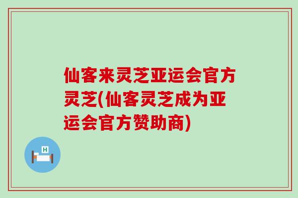 仙客来灵芝亚运会官方灵芝(仙客灵芝成为亚运会官方赞助商)