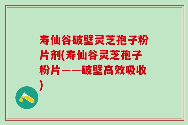 寿仙谷破壁灵芝孢子粉片剂(寿仙谷灵芝孢子粉片——破壁高效吸收)