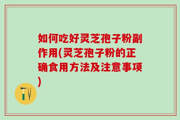 如何吃好灵芝孢子粉副作用(灵芝孢子粉的正确食用方法及注意事项)
