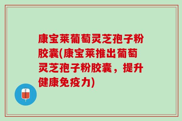 康宝莱葡萄灵芝孢子粉胶囊(康宝莱推出葡萄灵芝孢子粉胶囊，提升健康免疫力)