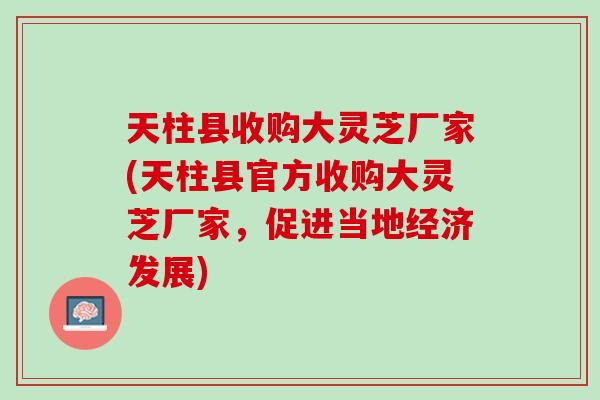 天柱县收购大灵芝厂家(天柱县官方收购大灵芝厂家，促进当地经济发展)