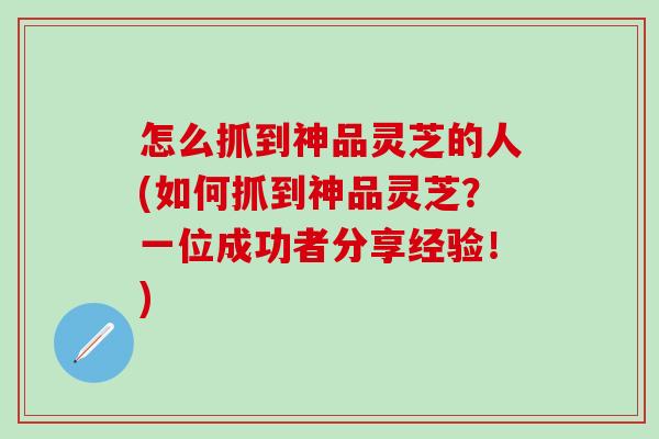 怎么抓到神品灵芝的人(如何抓到神品灵芝？一位成功者分享经验！)