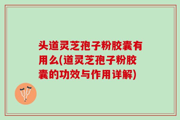 头道灵芝孢子粉胶囊有用么(道灵芝孢子粉胶囊的功效与作用详解)