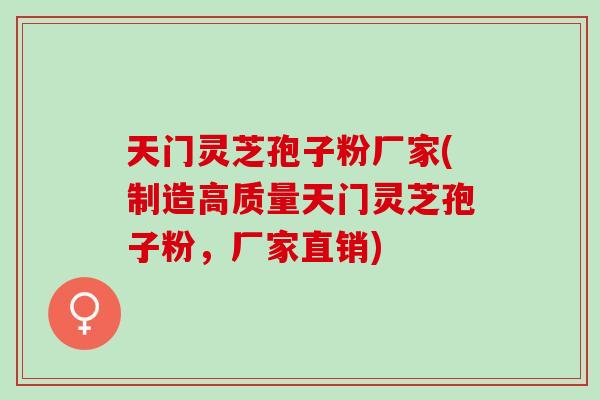 天门灵芝孢子粉厂家(制造高质量天门灵芝孢子粉，厂家直销)