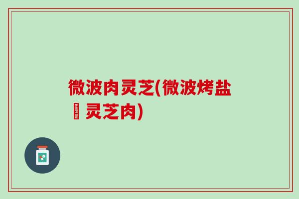微波肉灵芝(微波烤盐焗灵芝肉)
