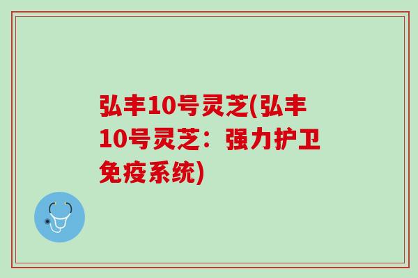 弘丰10号灵芝(弘丰10号灵芝：强力护卫免疫系统)