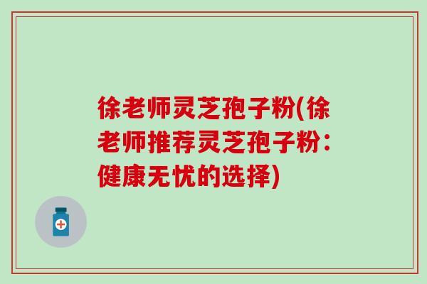 徐老师灵芝孢子粉(徐老师推荐灵芝孢子粉：健康无忧的选择)