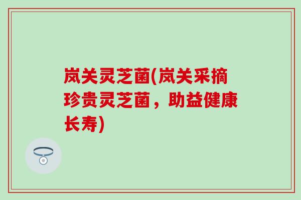 岚关灵芝菌(岚关采摘珍贵灵芝菌，助益健康长寿)