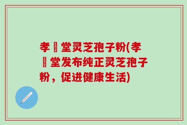 孝頁堂灵芝孢子粉(孝頁堂发布纯正灵芝孢子粉，促进健康生活)