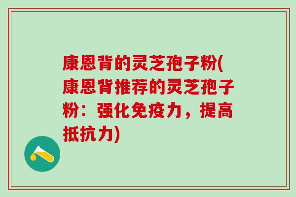 康恩背的灵芝孢子粉(康恩背推荐的灵芝孢子粉：强化免疫力，提高抵抗力)