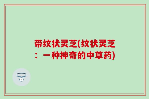 带纹状灵芝(纹状灵芝：一种神奇的中草药)