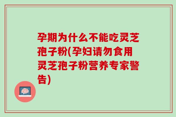 孕期为什么不能吃灵芝孢子粉(孕妇请勿食用灵芝孢子粉营养专家警告)