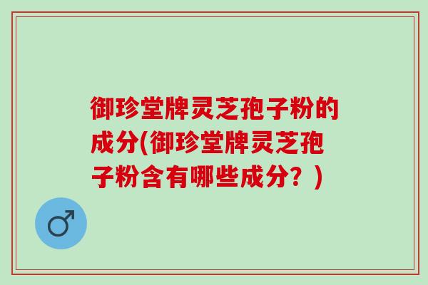 御珍堂牌灵芝孢子粉的成分(御珍堂牌灵芝孢子粉含有哪些成分？)
