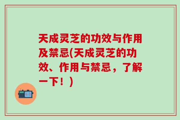 天成灵芝的功效与作用及禁忌(天成灵芝的功效、作用与禁忌,了解一下!) 天成灵芝的功效与作用及禁忌(天成灵芝的功效、作用与禁忌,了解一下!)