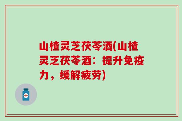 山楂灵芝茯苓酒(山楂灵芝茯苓酒：提升免疫力，缓解疲劳)
