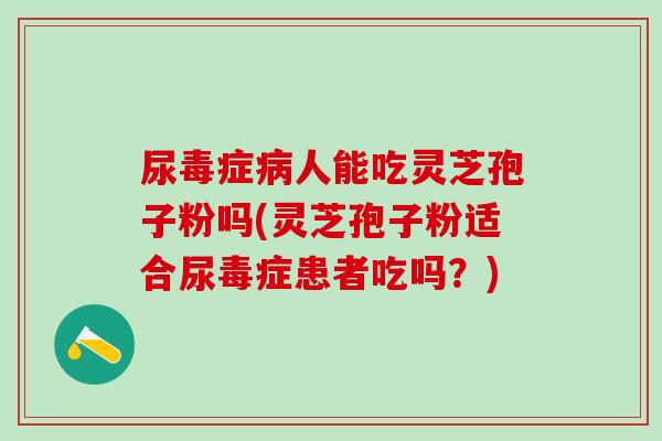 尿毒症病人能吃灵芝孢子粉吗(灵芝孢子粉适合尿毒症患者吃吗？)