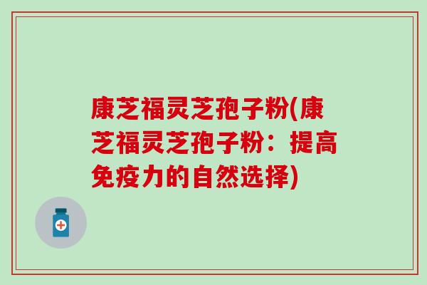康芝福灵芝孢子粉(康芝福灵芝孢子粉：提高免疫力的自然选择)