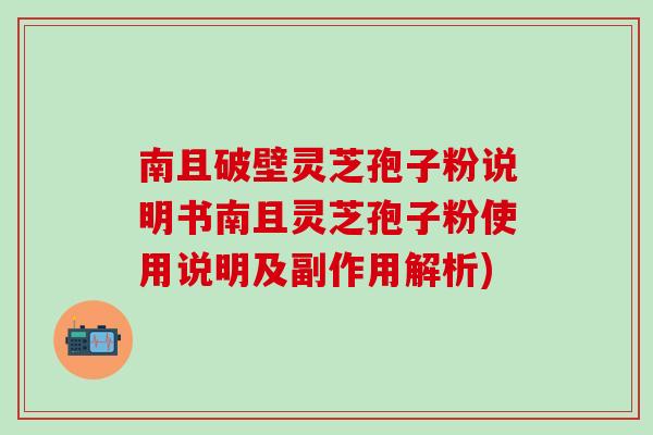 南且破壁灵芝孢子粉说明书南且灵芝孢子粉使用说明及副作用解析)