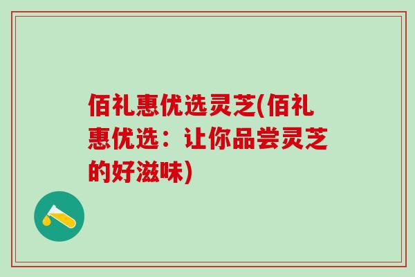 佰礼惠优选灵芝(佰礼惠优选：让你品尝灵芝的好滋味)