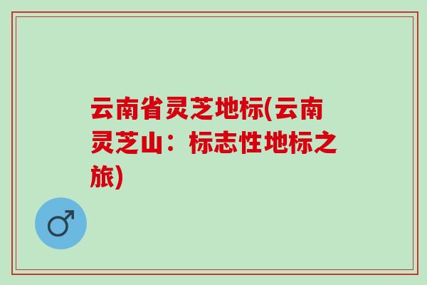 云南省灵芝地标(云南灵芝山：标志性地标之旅)