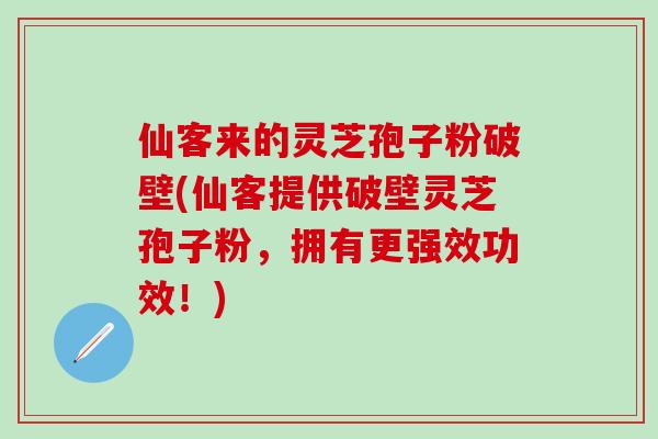 仙客来的灵芝孢子粉破壁(仙客提供破壁灵芝孢子粉，拥有更强效功效！)