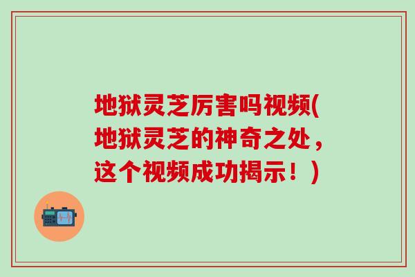地狱灵芝厉害吗视频(地狱灵芝的神奇之处，这个视频成功揭示！)