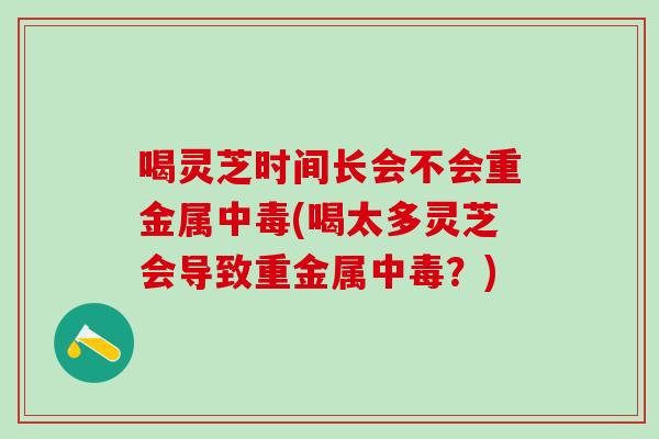 喝灵芝时间长会不会重金属中毒(喝太多灵芝会导致重金属中毒？)