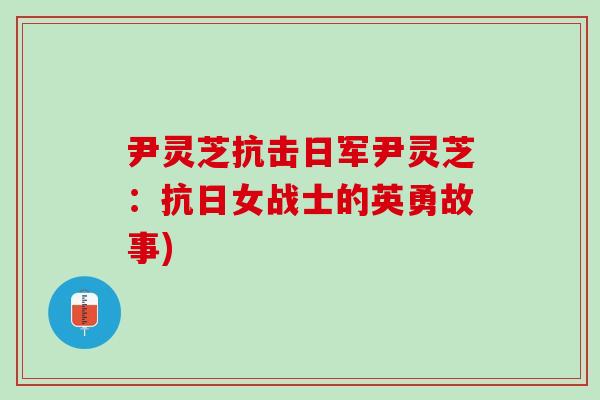 尹灵芝抗击日军尹灵芝：抗日女战士的英勇故事)