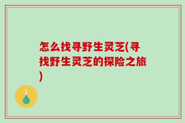 怎么找寻野生灵芝(寻找野生灵芝的探险之旅)