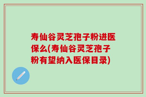 寿仙谷灵芝孢子粉进医保么(寿仙谷灵芝孢子粉有望纳入医保目录)