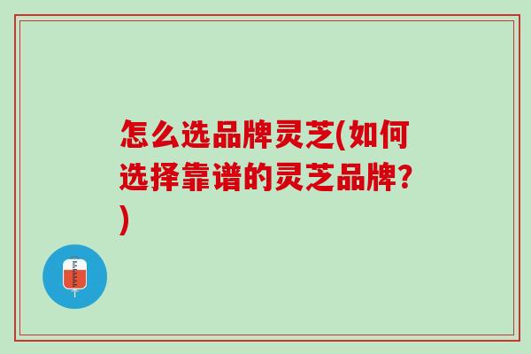 怎么选品牌灵芝(如何选择靠谱的灵芝品牌？)