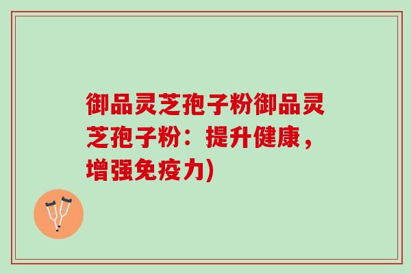 御品灵芝孢子粉御品灵芝孢子粉：提升健康，增强免疫力)