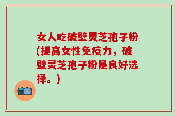 女人吃破壁灵芝孢子粉(提高女性免疫力，破壁灵芝孢子粉是良好选择。)