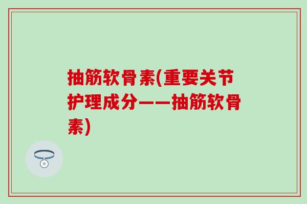 抽筋软骨素(重要关节护理成分——抽筋软骨素)