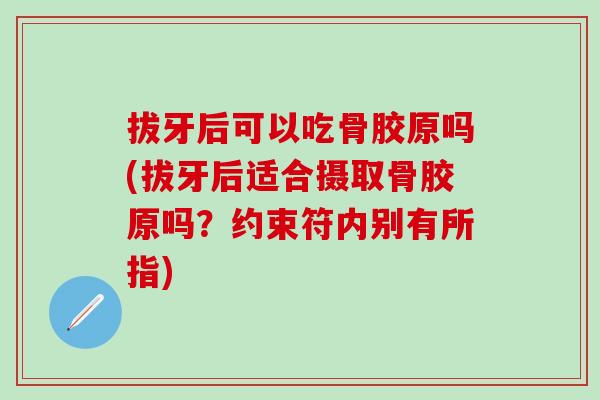 拔牙后可以吃骨胶原吗(拔牙后适合摄取骨胶原吗？约束符内别有所指)