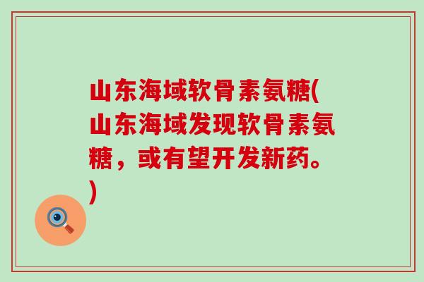山东海域软骨素氨糖(山东海域发现软骨素氨糖，或有望开发新药。)