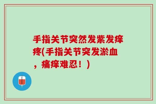 手指关节突然发紫发痒疼(手指关节突发淤血，痛痒难忍！)