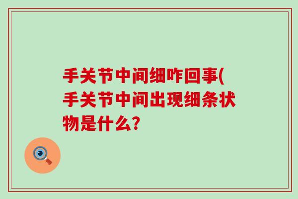 手关节中间细咋回事(手关节中间出现细条状物是什么？