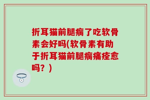 折耳猫前腿瘸了吃软骨素会好吗(软骨素有助于折耳猫前腿瘸痛痊愈吗？)