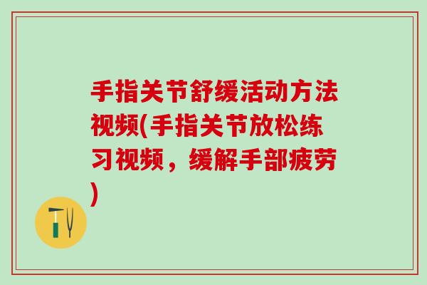 手指关节舒缓活动方法视频(手指关节放松练习视频，缓解手部疲劳)