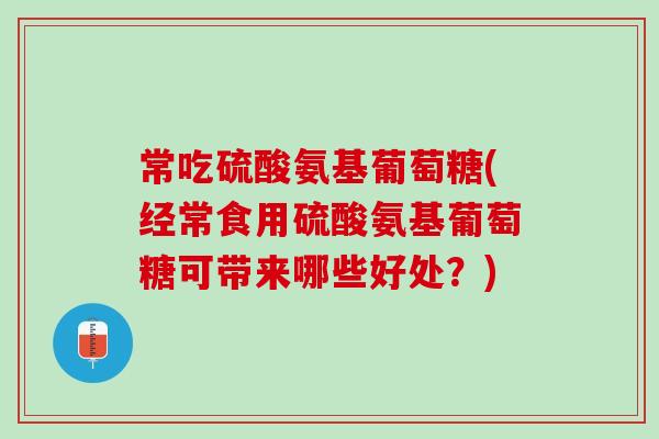 常吃硫酸氨基葡萄糖(经常食用硫酸氨基葡萄糖可带来哪些好处？)